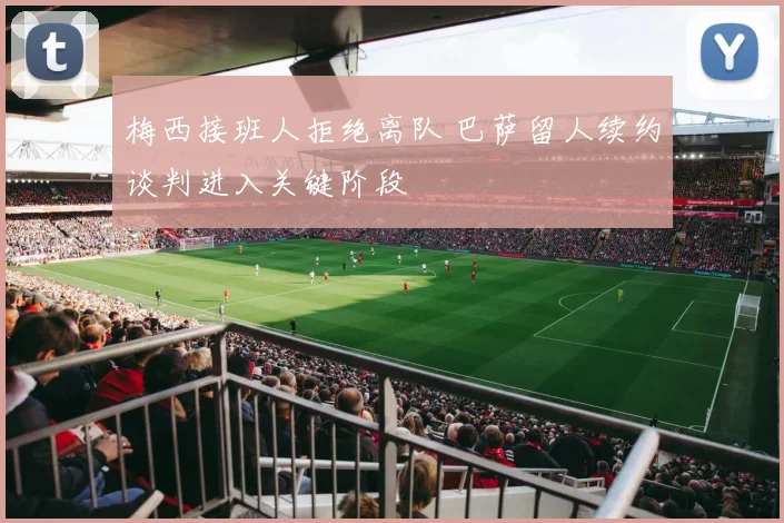 梅西接班人拒绝离队 巴萨留人续约谈判进入关键阶段