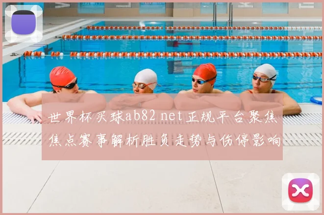 世界杯买球ab82 net正规平台聚焦焦点赛事解析胜负走势与伤停影响