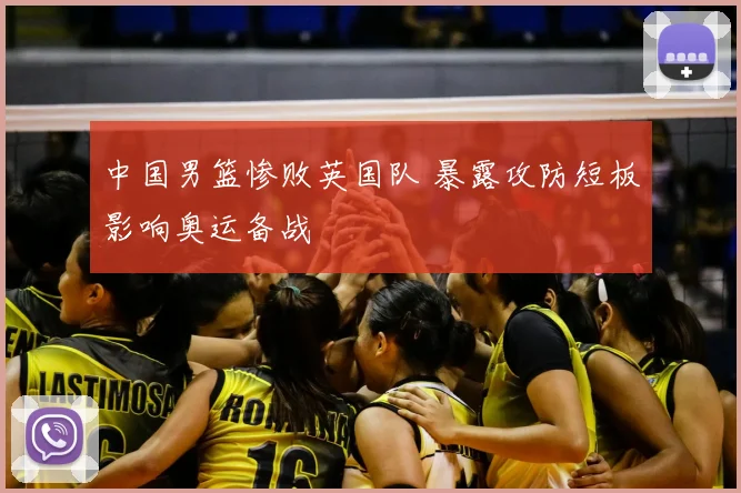 中国男篮惨败英国队 暴露攻防短板影响奥运备战