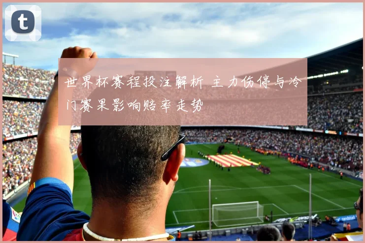 世界杯赛程投注解析 主力伤停与冷门赛果影响赔率走势