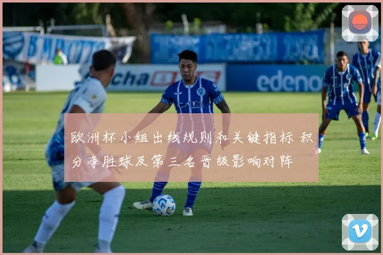 欧洲杯小组出线规则和关键指标 积分净胜球及第三名晋级影响对阵