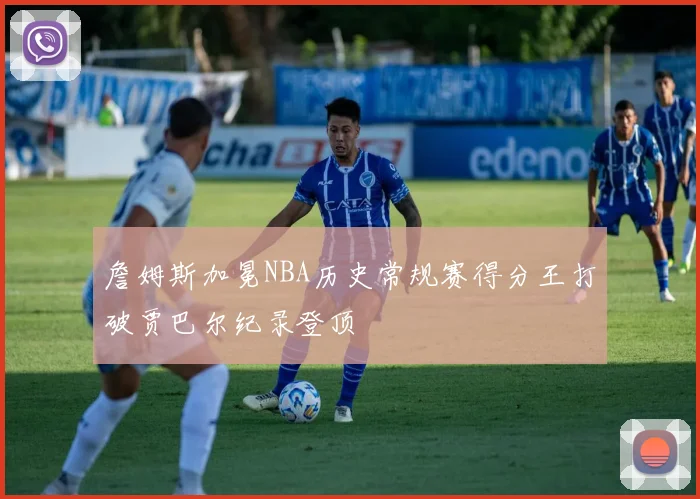 詹姆斯加冕NBA历史常规赛得分王打破贾巴尔纪录登顶