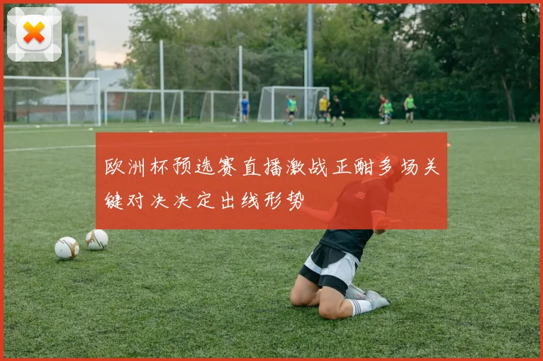 欧洲杯预选赛直播激战正酣多场关键对决决定出线形势