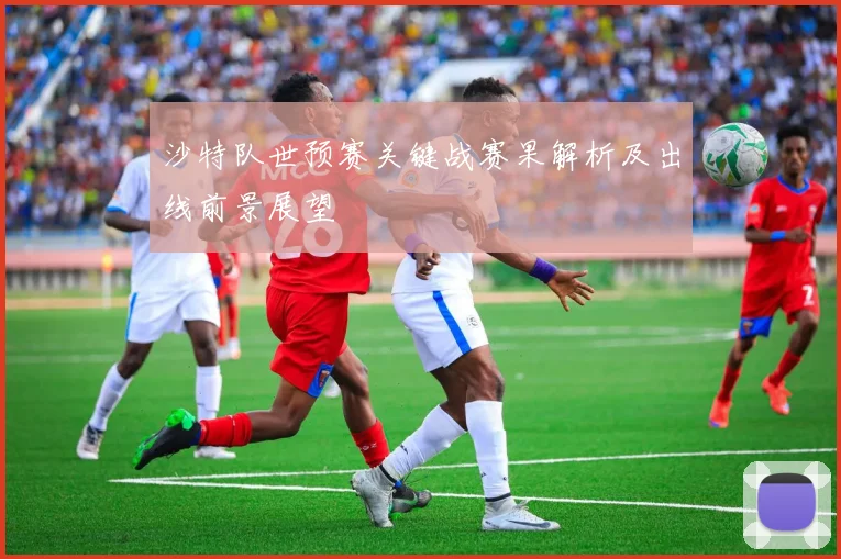 沙特队世预赛关键战赛果解析及出线前景展望