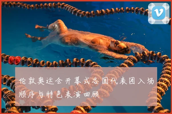 伦敦奥运会开幕式各国代表团入场顺序与特色表演回顾