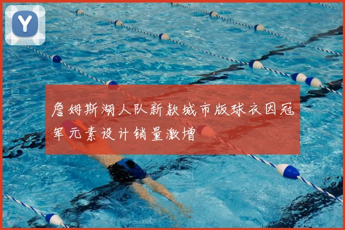 詹姆斯湖人队新款城市版球衣因冠军元素设计销量激增