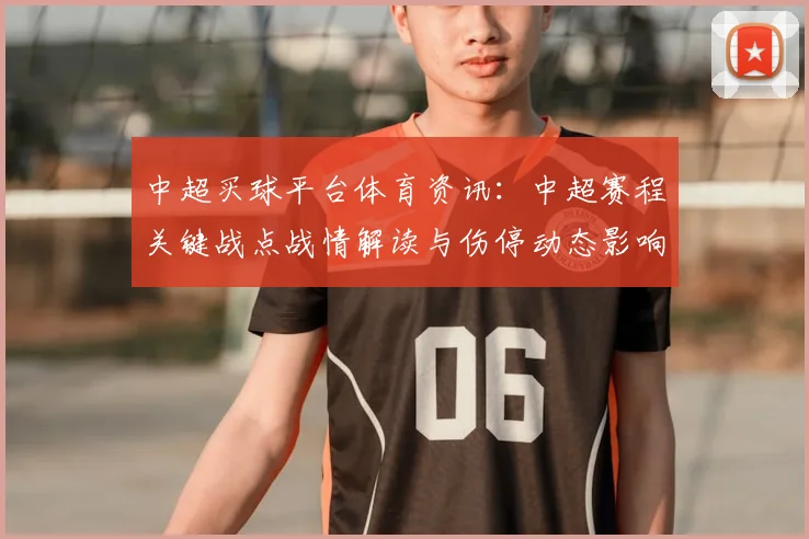 中超买球平台体育资讯:中超赛程关键战点战情解读与伤停动态影响